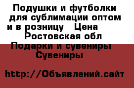 Подушки и футболки для сублимации оптом и в розницу › Цена ­ 70 - Ростовская обл. Подарки и сувениры » Сувениры   